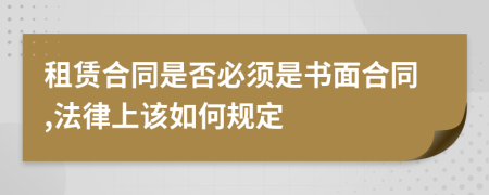 租賃合同是否必須是書面合同,法律上該如何規(guī)定