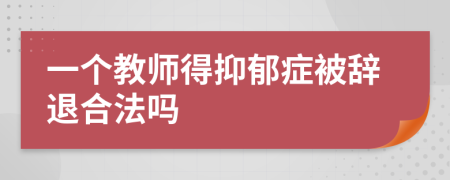 一個教師得抑郁癥被辭退合法嗎