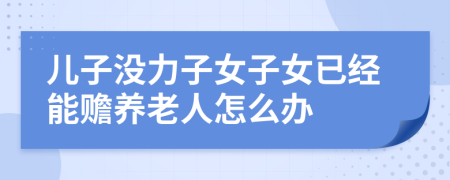 兒子沒力子女子女已經(jīng)能贍養(yǎng)老人怎么辦