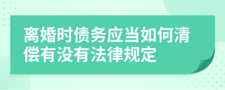 離婚時債務(wù)應(yīng)當(dāng)如何清償有沒有法律規(guī)定