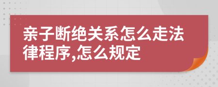 親子斷絕關(guān)系怎么走法律程序,怎么規(guī)定