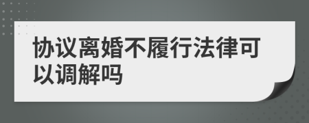協(xié)議離婚不履行法律可以調(diào)解嗎