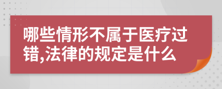 哪些情形不屬于醫(yī)療過錯,法律的規(guī)定是什么