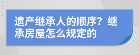 遺產(chǎn)繼承人的順序？繼承房屋怎么規(guī)定的