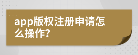 app版權注冊申請怎么操作？