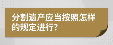 分割遺產(chǎn)應(yīng)當(dāng)按照怎樣的規(guī)定進(jìn)行？