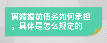 離婚婚前債務(wù)如何承擔(dān)，具體是怎么規(guī)定的