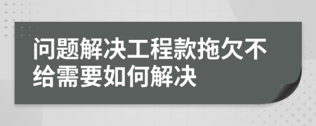 問題解決工程款拖欠不給需要如何解決