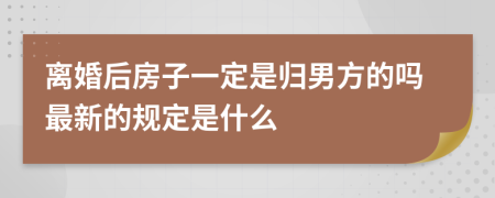 離婚后房子一定是歸男方的嗎最新的規(guī)定是什么
