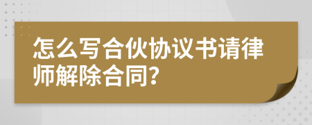 怎么寫合伙協(xié)議書請(qǐng)律師解除合同？