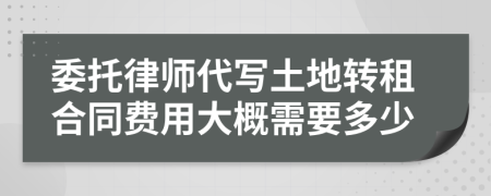 委托律師代寫土地轉(zhuǎn)租合同費用大概需要多少