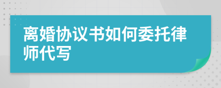 離婚協(xié)議書如何委托律師代寫
