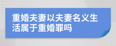 重婚夫妻以夫妻名義生活屬于重婚罪嗎