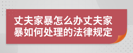 丈夫家暴怎么辦丈夫家暴如何處理的法律規(guī)定