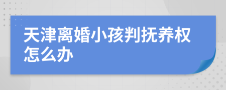 天津離婚小孩判撫養(yǎng)權(quán)怎么辦