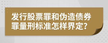 發(fā)行股票罪和偽造債券罪量刑標(biāo)準(zhǔn)怎樣界定？