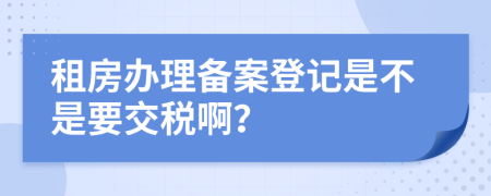 租房辦理備案登記是不是要交稅??？