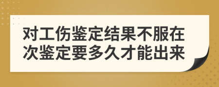 對工傷鑒定結(jié)果不服在次鑒定要多久才能出來