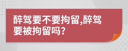 醉駕要不要拘留,醉駕要被拘留嗎？