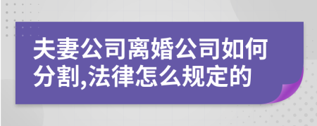 夫妻公司離婚公司如何分割,法律怎么規(guī)定的