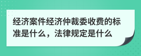 經(jīng)濟(jì)案件經(jīng)濟(jì)仲裁委收費(fèi)的標(biāo)準(zhǔn)是什么，法律規(guī)定是什么