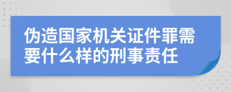 偽造國家機(jī)關(guān)證件罪需要什么樣的刑事責(zé)任