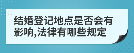 結婚登記地點是否會有影響,法律有哪些規(guī)定