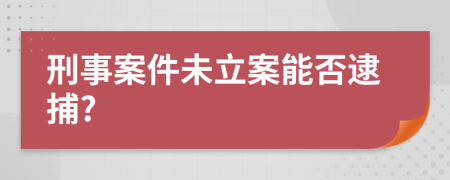 刑事案件未立案能否逮捕?