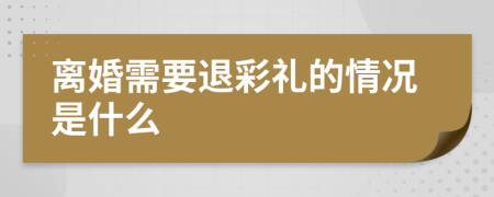 離婚需要退彩禮的情況是什么