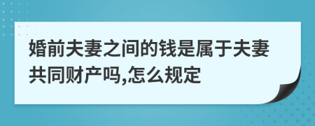 婚前夫妻之間的錢是屬于夫妻共同財產(chǎn)嗎,怎么規(guī)定