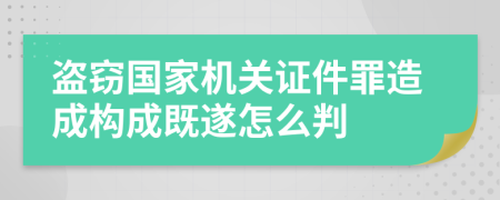 盜竊國家機關證件罪造成構成既遂怎么判