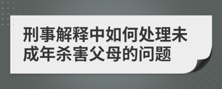 刑事解釋中如何處理未成年殺害父母的問題