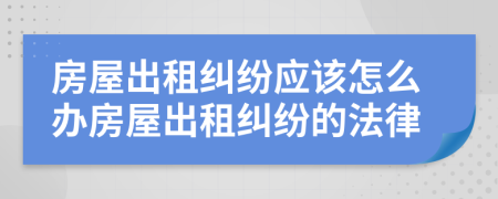 房屋出租糾紛應(yīng)該怎么辦房屋出租糾紛的法律