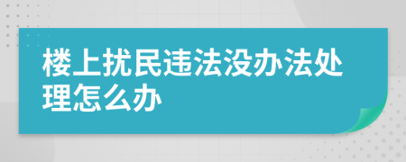 樓上擾民違法沒辦法處理怎么辦