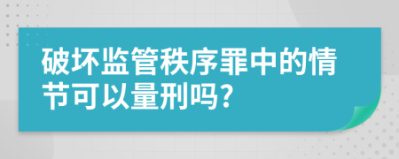 破壞監(jiān)管秩序罪中的情節(jié)可以量刑嗎?