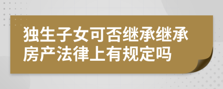 獨(dú)生子女可否繼承繼承房產(chǎn)法律上有規(guī)定嗎