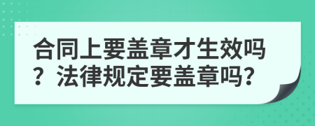 合同上要蓋章才生效嗎？法律規(guī)定要蓋章嗎？