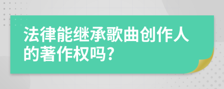 法律能繼承歌曲創(chuàng)作人的著作權(quán)嗎?