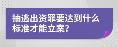 抽逃出資罪要達(dá)到什么標(biāo)準(zhǔn)才能立案？