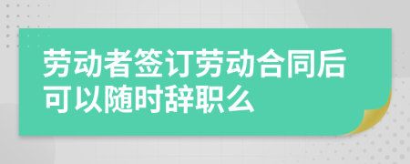 勞動(dòng)者簽訂勞動(dòng)合同后可以隨時(shí)辭職么