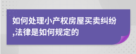 如何處理小產(chǎn)權(quán)房屋買賣糾紛,法律是如何規(guī)定的
