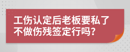 工傷認(rèn)定后老板要私了不做傷殘簽定行嗎？