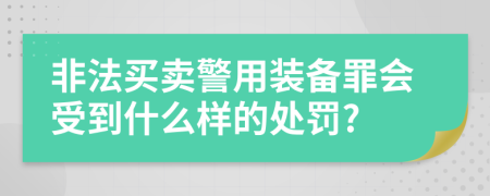 非法買賣警用裝備罪會(huì)受到什么樣的處罰?