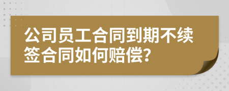 公司員工合同到期不續(xù)簽合同如何賠償？