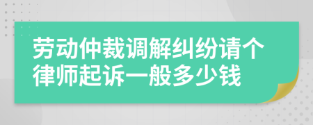勞動仲裁調(diào)解糾紛請個律師起訴一般多少錢