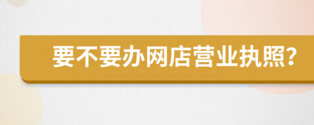 要不要辦網(wǎng)店?duì)I業(yè)執(zhí)照？