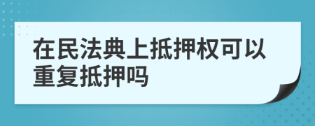 在民法典上抵押權(quán)可以重復(fù)抵押嗎