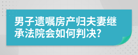 男子遺囑房產(chǎn)歸夫妻繼承法院會如何判決?