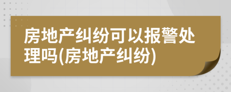房地產(chǎn)糾紛可以報(bào)警處理嗎(房地產(chǎn)糾紛)