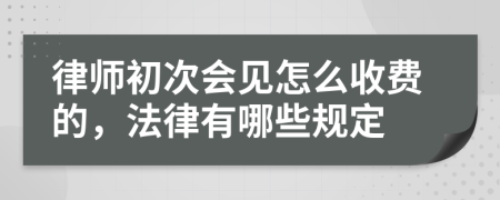 律師初次會見怎么收費的，法律有哪些規(guī)定